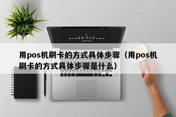 用pos机刷卡的方式具体步骤（用pos机刷卡的方式具体步骤是什么）