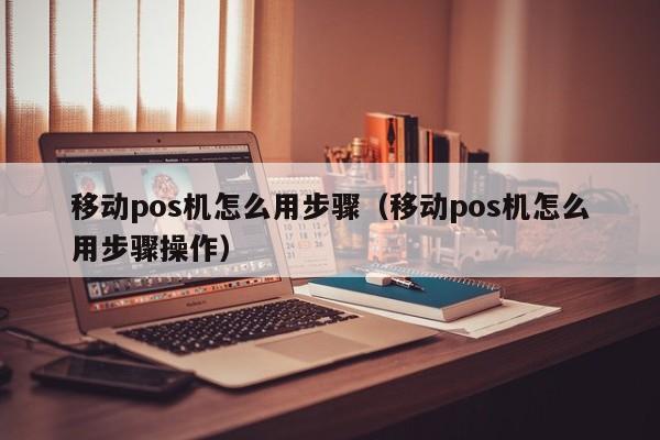 移动pos机怎么用步骤（移动pos机怎么用步骤操作）