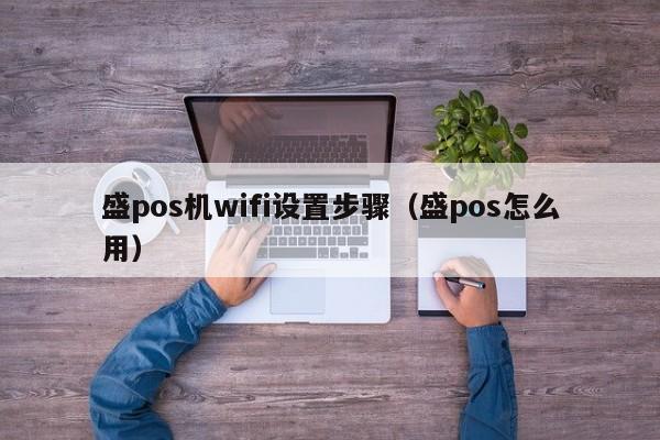 盛pos机wifi设置步骤（盛pos怎么用）