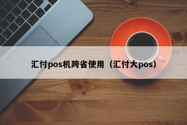 汇付pos机跨省使用（汇付大pos）