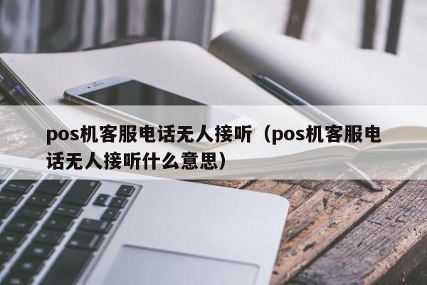 pos机客服电话无人接听（pos机客服电话无人接听什么意思）