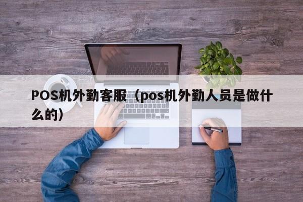 POS机外勤客服（pos机外勤人员是做什么的）
