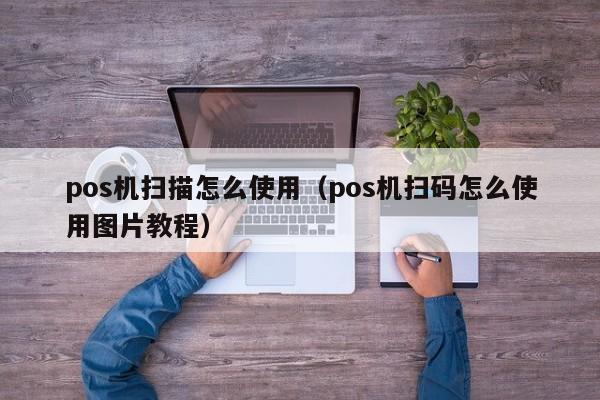 pos机扫描怎么使用（pos机扫码怎么使用图片教程）