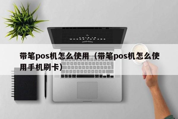带笔pos机怎么使用（带笔pos机怎么使用手机刷卡）