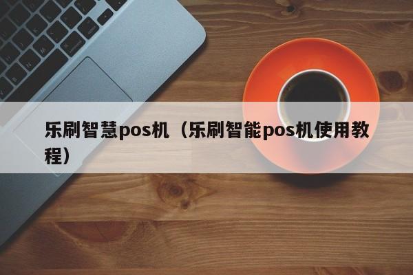 乐刷智慧pos机（乐刷智能pos机使用教程）