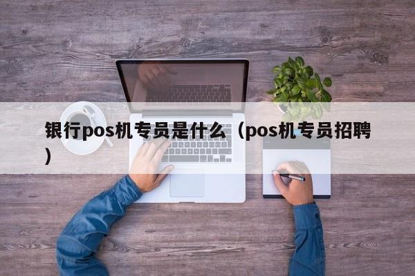 银行pos机专员是什么（pos机专员招聘）