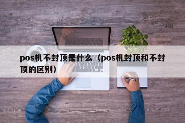 pos机不封顶是什么（pos机封顶和不封顶的区别）
