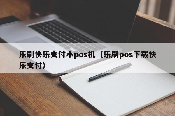 乐刷快乐支付小pos机（乐刷pos下载快乐支付）