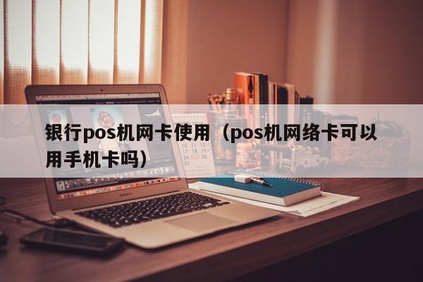 银行pos机网卡使用（pos机网络卡可以用手机卡吗）