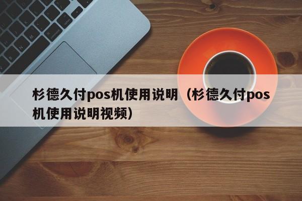杉德久付pos机使用说明（杉德久付pos机使用说明视频）