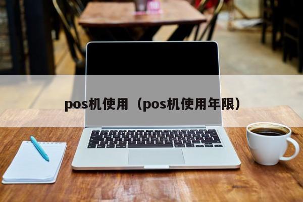 pos机使用（pos机使用年限）