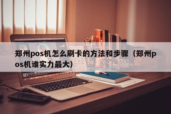 郑州pos机怎么刷卡的方法和步骤（郑州pos机谁实力最大）