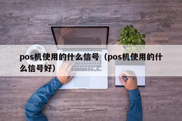 pos机使用的什么信号（pos机使用的什么信号好）