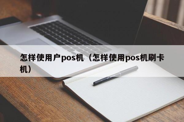 怎样使用户pos机（怎样使用pos机刷卡机）