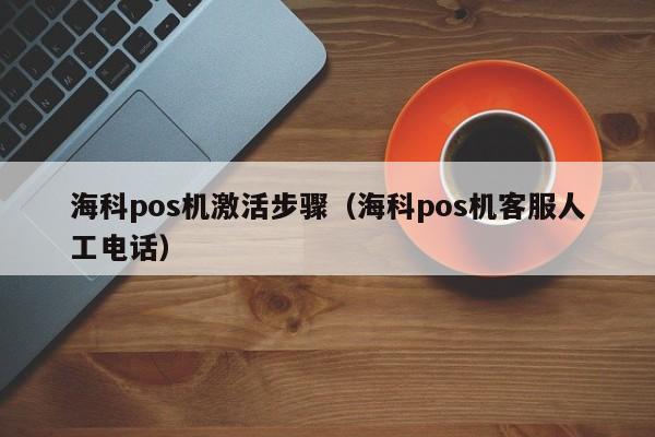 海科pos机激活步骤（海科pos机客服人工电话）