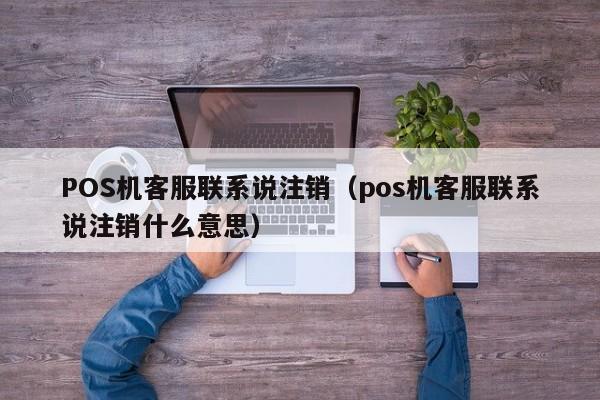 POS机客服联系说注销（pos机客服联系说注销什么意思）