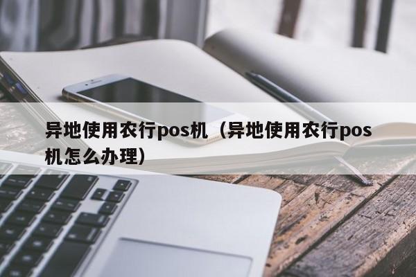 异地使用农行pos机（异地使用农行pos机怎么办理）