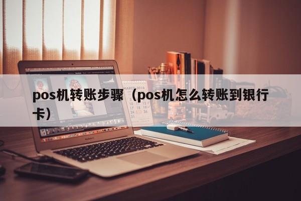 pos机转账步骤（pos机怎么转账到银行卡）