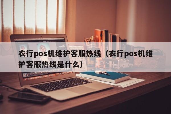 农行pos机维护客服热线（农行pos机维护客服热线是什么）