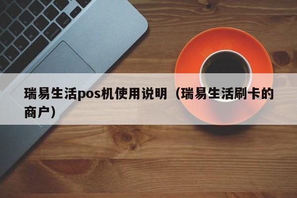瑞易生活pos机使用说明（瑞易生活刷卡的商户）