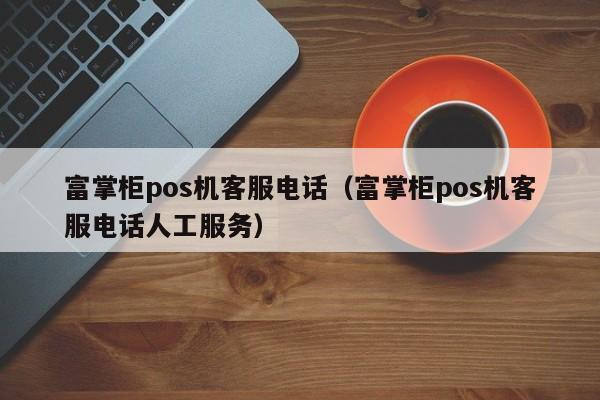 富掌柜pos机客服电话（富掌柜pos机客服电话人工服务）