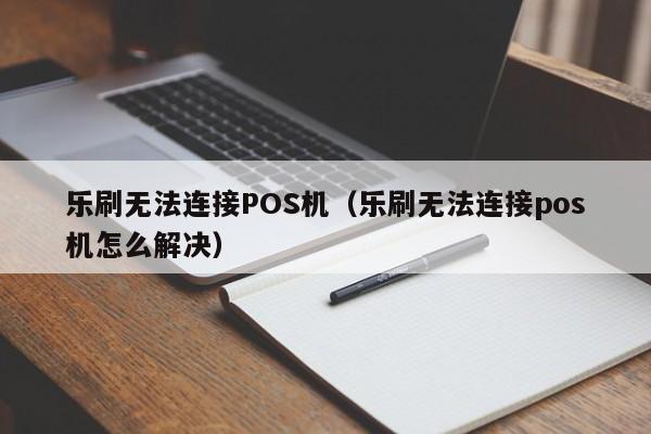 乐刷无法连接POS机（乐刷无法连接pos机怎么解决）