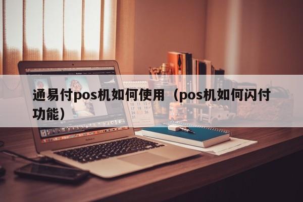 通易付pos机如何使用（pos机如何闪付功能）