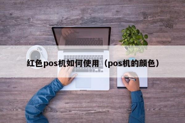 红色pos机如何使用（pos机的颜色）