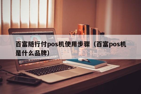 百富随行付pos机使用步骤（百富pos机是什么品牌）