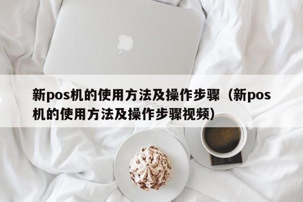 新pos机的使用方法及操作步骤（新pos机的使用方法及操作步骤视频）