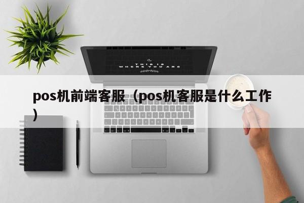 pos机前端客服（pos机客服是什么工作）