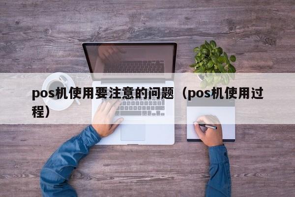 pos机使用要注意的问题（pos机使用过程）