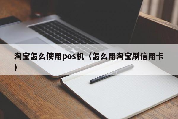淘宝怎么使用pos机（怎么用淘宝刷信用卡）