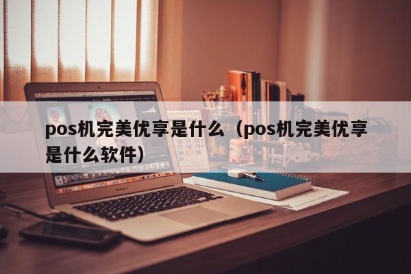 pos机完美优享是什么（pos机完美优享是什么软件）