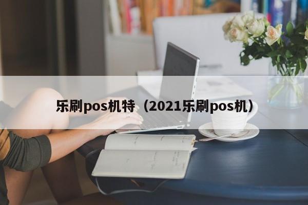 乐刷pos机特（2021乐刷pos机）