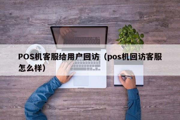POS机客服给用户回访（pos机回访客服怎么样）